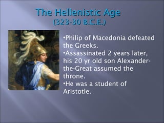 The Hellenistic Age  (323-30 B.C.E.) Philip of Macedonia defeated the Greeks. Assassinated 2 years later, his 20 yr old son Alexander-the-Great assumed the throne. He was a student of Aristotle. 