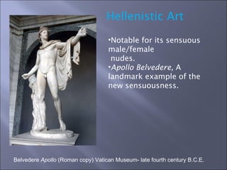 Belvedere  Apollo  (Roman copy) Vatican Museum- late fourth century B.C.E. Hellenistic Art Notable for its sensuous male/female nudes. Apollo Belvedere,  A landmark example of the new sensuousness. 