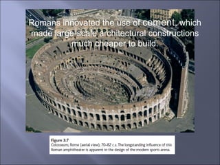 Romans innovated the use of  cement , which made large-scale architectural constructions  much cheaper to build. 