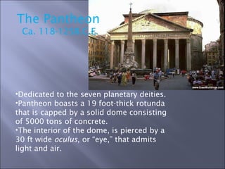 The Pantheon  Ca. 118-125B.C.E. Dedicated to the seven planetary deities. Pantheon boasts a 19 foot-thick rotunda that is capped by a solid dome consisting of 5000 tons of concrete. The interior of the dome, is pierced by a 30 ft wide  oculus , or “eye,” that admits light and air.  