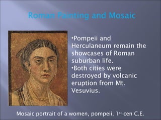 Roman Painting and Mosaic Mosaic portrait of a women, pompeii, 1 st  cen C.E. Pompeii and Herculaneum remain the showcases of Roman suburban life. Both cities were destroyed by volcanic eruption from Mt. Vesuvius. 