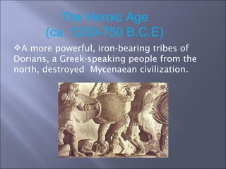 The Heroic Age (ca. 1200-750 B.C.E) A more powerful, iron-bearing tribes of Dorians, a Greek-speaking people from the north, destroyed  Mycenaean civilization.  