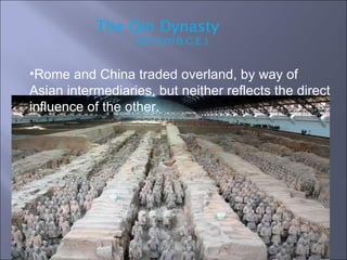 The Qin Dynasty (221-210 B.C.E.) Rome and China traded overland, by way of Asian intermediaries, but neither reflects the direct influence of the other.  