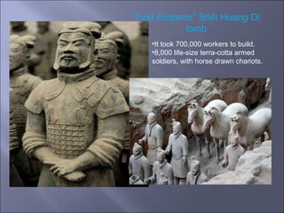“ First Emperor” Shih Huang Di tomb It took 700,000 workers to build. 8,000 life-size terra-cotta armed soldiers, with horse drawn chariots.  