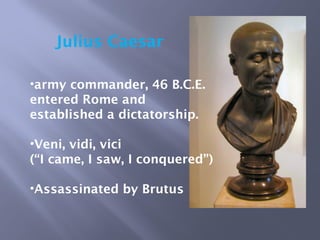 Julius Caesar
•army commander, 46 B.C.E.
entered Rome and
established a dictatorship.
•Veni, vidi, vici
(“I came, I saw, I conquered”)
•Assassinated by Brutus
 
