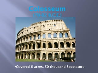 Colosseum
(70-82 B.C.E.)
•Covered 6 acres, 50 thousand Spectators
 