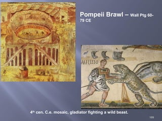 109
4th
cen. C.e. mosaic, gladiator fighting a wild beast.
Pompeii Brawl – Wall Ptg 60-
79 CE
 
