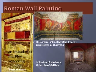  an imitation of
marble
veneering
Samnite House
 Illusionism: Villa of Mystery Frieze -
private rites of Dionysos.
►illusion of windows,
Cubiculum 50-40bce
 