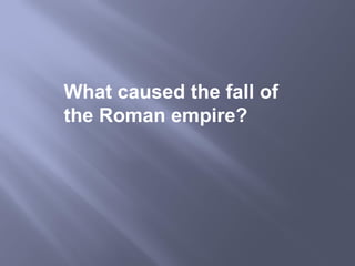 What caused the fall of
the Roman empire?
 