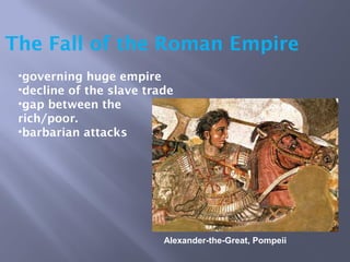 The Fall of the Roman Empire
Alexander-the-Great, Pompeii
•governing huge empire
•decline of the slave trade
•gap between the
rich/poor.
•barbarian attacks
 