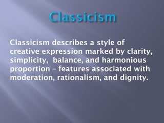 Classicism describes a style of
creative expression marked by clarity,
simplicity, balance, and harmonious
proportion – features associated with
moderation, rationalism, and dignity.
 