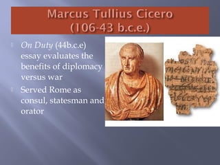  On Duty (44b.c.e)
essay evaluates the
benefits of diplomacy
versus war
 Served Rome as
consul, statesman and
orator
 