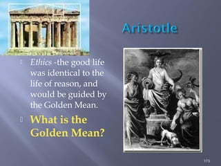  Ethics -the good life
was identical to the
life of reason, and
would be guided by
the Golden Mean.
 What is the
Golden Mean?
173
 