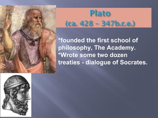 *founded the first school of
philosophy, The Academy.
*Wrote some two dozen
treaties - dialogue of Socrates.
 
