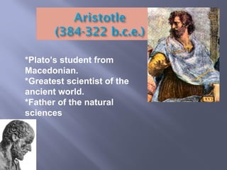 *Plato’s student from
Macedonian.
*Greatest scientist of the
ancient world.
*Father of the natural
sciences
 