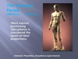 Classical: Polycleitus, Doryphorus (spear-bearer)
The Classical
Period
(480 B.C.E. - 323 B.C.E.)
•More natural
positioning
•Doryphorus is
considered the
canon of ideal
proportions.
 