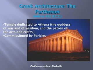 Parthenon replica - Nashville
Greek Architecture: TheGreek Architecture: The
ParthenonParthenon
(448 to 432 B.C.E.)
•Temple dedicated to Athena (the goddess
of war and of wisdom, and the patron of
the arts and crafts.)
•Commissioned by Pericles
 