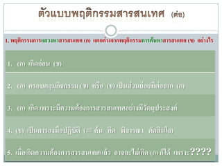 1. พฤติกรรมการแสวงหาสารสนเทศ (ก) แตกต่างจากพฤติกรรมการค้นหาสารสนเทศ (ข) อย่างไร

1. (ก) เกิดก่อน (ข)

2. (ก) ครอบคลุมกิจกรรม (ข) หรือ (ข) เป็นส่วนย่อยที่ต่อจาก (ก)

3. (ก) เกิด เพราะมีความต้องการสารสนเทศอย่างมีวัตถุประสงค์

4. (ข) เป็นการลงมือปฏิบัติ (= ค้น คิด พิจารณา ตัดสินใจ)

5. เมื่อเกิดความต้องการสารสนเทศแล้ว อาจจะไม่เกิด (ก) ก็ได้ เพราะ????
 