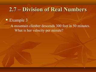 2.7 – Division of Real Numbers
   Example 3
    A mountain climber descends 300 feet in 50 minutes.
      What is her velocity per minute?
 