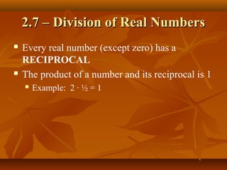 2.7 – Division of Real Numbers
   Every real number (except zero) has a
    RECIPROCAL
   The product of a number and its reciprocal is 1
       Example: 2 · ½ = 1
 