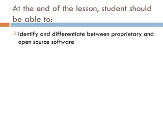 At the end of the lesson, student should
be able to:
   Identify and differentiate between proprietary and
    open source software
 