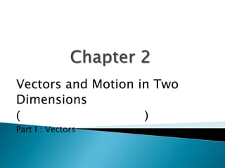 Vectors and Motion in Two
Dimensions
(
)
Part I : Vectors

 