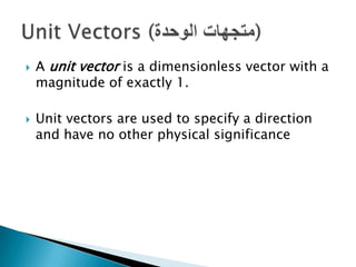 



A unit vector is a dimensionless vector with a
magnitude of exactly 1.
Unit vectors are used to specify a direction
and have no other physical significance

 