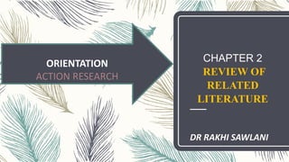 CHAPTER 2
REVIEW OF
RELATED
LITERATURE
DR RAKHI SAWLANI
ORIENTATION
ACTION RESEARCH
 