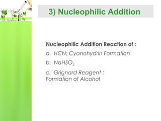 3) Nucleophilic Addition

Nucleophilic Addition Reaction of :
a. HCN: Cyanohydrin Formation
b. NaHSO3
c. Grignard Reagent :
Formation of Alcohol

 