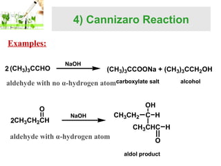 4) Cannizaro Reaction
Examples:
2 (CH3)3CCHO

NaOH

(CH3)3CCOONa + (CH3)3CCH2OH

aldehyde with no α-hydrogen atomcarboxylate salt
O
2CH3CH2CH

NaOH

aldehyde with α-hydrogen atom

CH3CH2

OH
C H

CH3CHC H
O
aldol product

alcohol

 