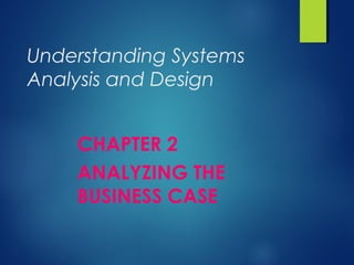 Understanding Systems
Analysis and Design
CHAPTER 2
ANALYZING THE
BUSINESS CASE
 