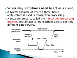  Server may sometimes need to act as a client,
 A typical example of where a three-tiered
architecture is used in transaction processing.
 A separate process, called the transaction processing
monitor, coordinates all transactions across possibly
different data servers.
19
3/30/2024
 