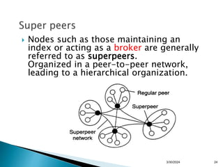  Nodes such as those maintaining an
index or acting as a broker are generally
referred to as superpeers.
Organized in a peer-to-peer network,
leading to a hierarchical organization.
24
3/30/2024
 
