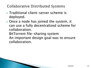  Traditional client-server scheme is
deployed.
 Once a node has joined the system, it
can use a fully decentralized scheme for
collaboration.
BitTorrent file-sharing system
An important design goal was to ensure
collaboration.
26
3/30/2024
 