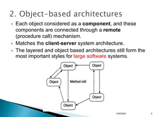 9
 Each object considered as a component, and these
components are connected through a remote
(procedure call) mechanism.
 Matches the client-server system architecture.
 The layered and object based architectures still form the
most important styles for large software systems.
3/30/2024
 