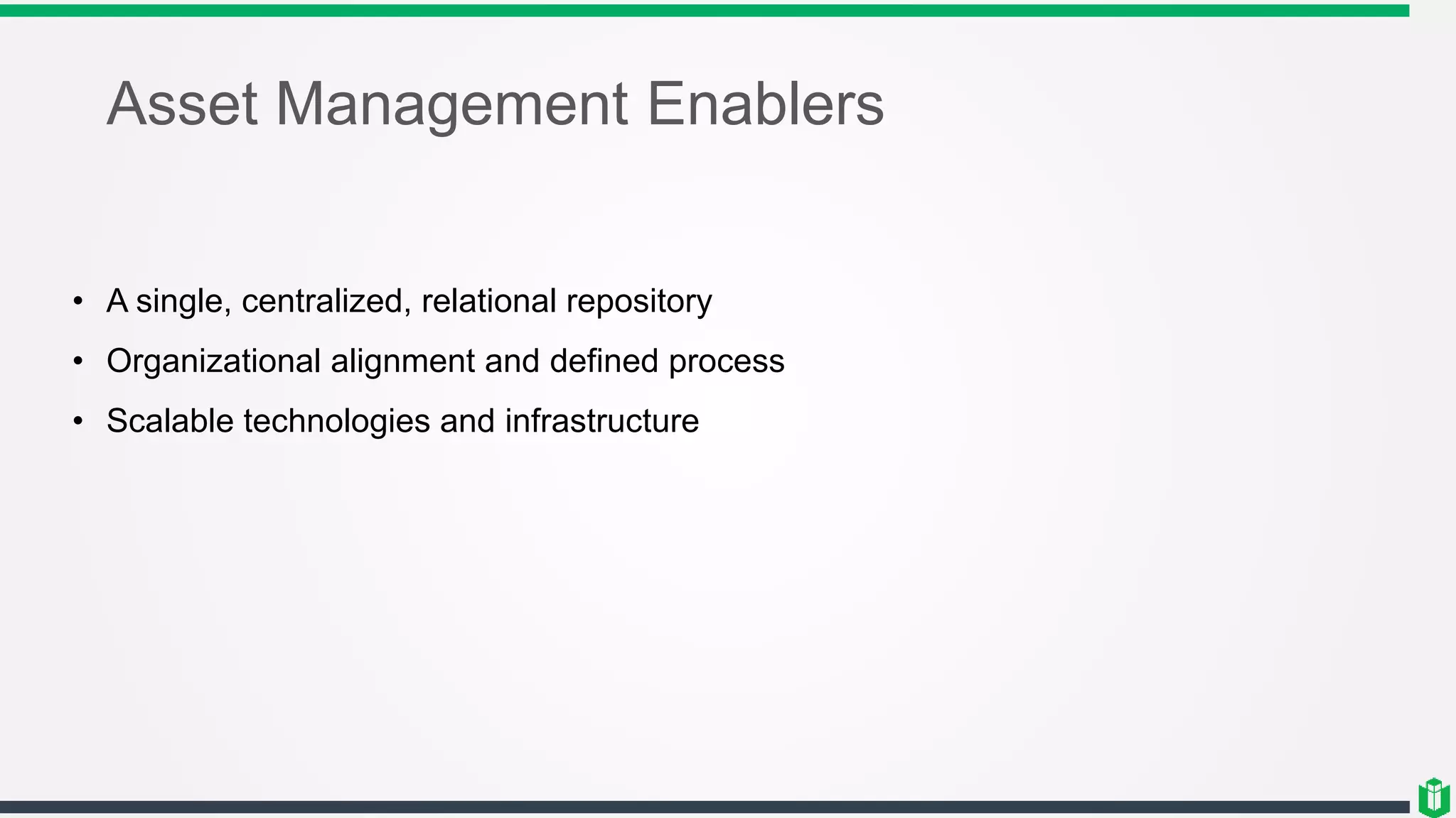Asset Management Enablers
• A single, centralized, relational repository
• Organizational alignment and defined process
• Scalable technologies and infrastructure
 