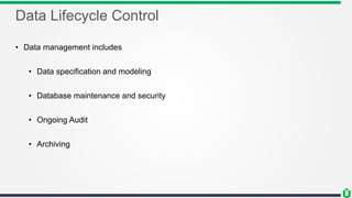 Data Lifecycle Control
• Data management includes
• Data specification and modeling
• Database maintenance and security
• Ongoing Audit
• Archiving
 