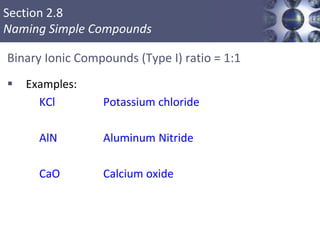 Section 2.8
Naming Simple Compounds
Binary Ionic Compounds (Type I) ratio = 1:1
 Examples:
KCl Potassium chloride
AlN Aluminum Nitride
CaO Calcium oxide
Copyright © Cengage Learning. All rights reserved 39
 