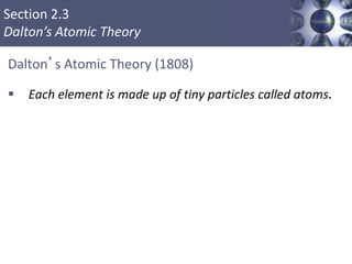Section 2.3
Dalton’s Atomic Theory
Dalton’s Atomic Theory (1808)
 Each element is made up of tiny particles called atoms.
Copyright © Cengage Learning. All rights reserved 5
 