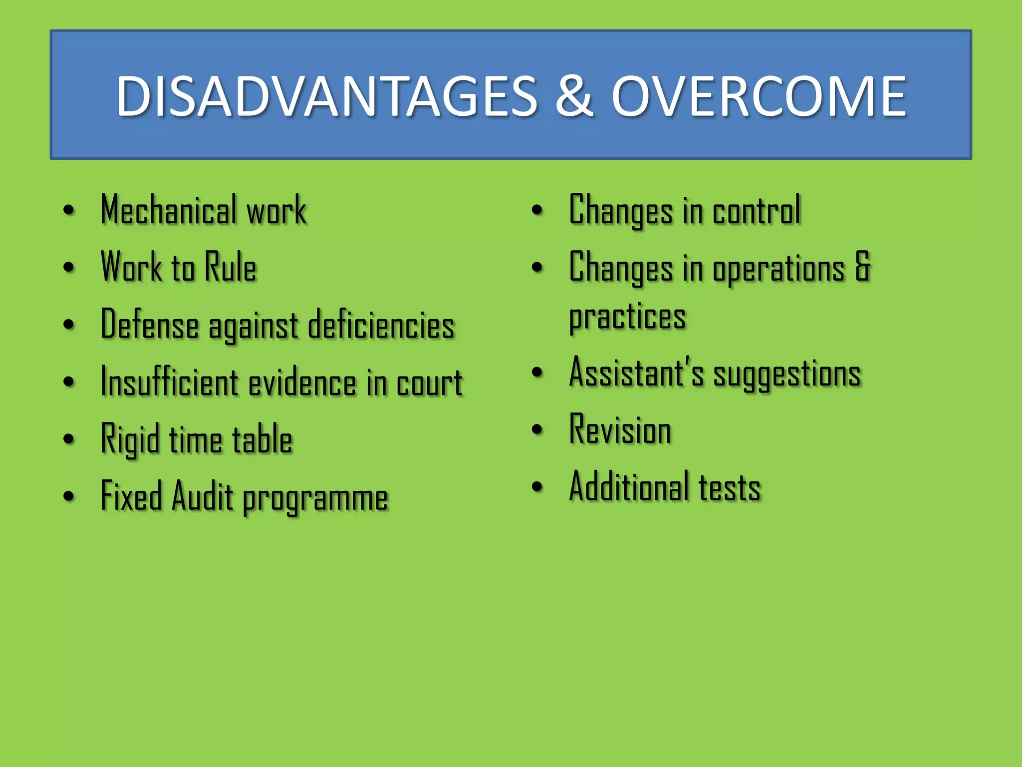 DISADVANTAGES & OVERCOME
•   Mechanical work                  • Changes in control
•   Work to Rule                     • Changes in operations &
•   Defense against deficiencies       practices
•   Insufficient evidence in court   • Assistant’s suggestions
•   Rigid time table                 • Revision
•   Fixed Audit programme            • Additional tests
 