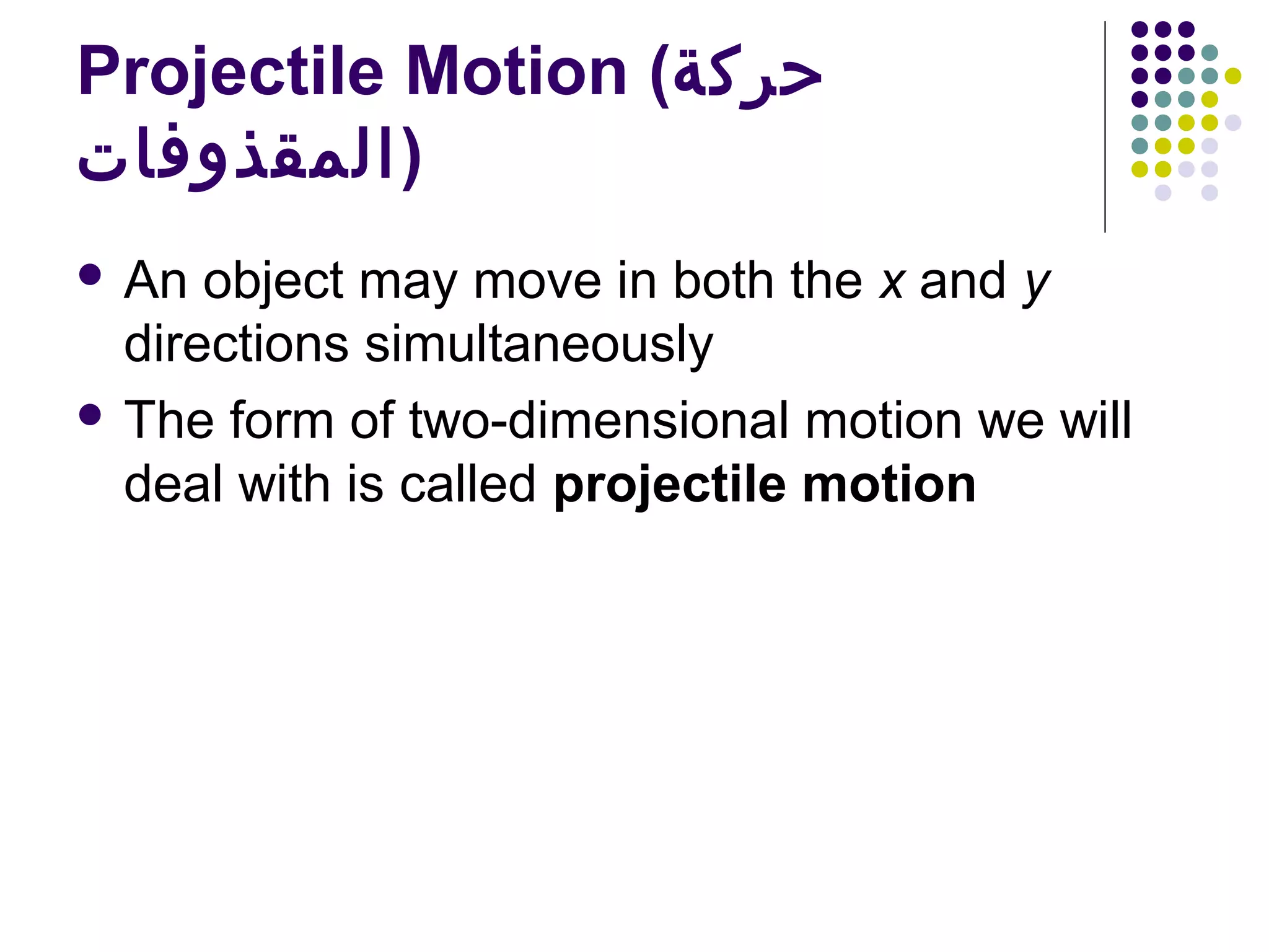 Projectile Motion (‫حركة‬
‫)المقذوفات‬
 An

object may move in both the x and y
directions simultaneously
 The form of two-dimensional motion we will
deal with is called projectile motion

 