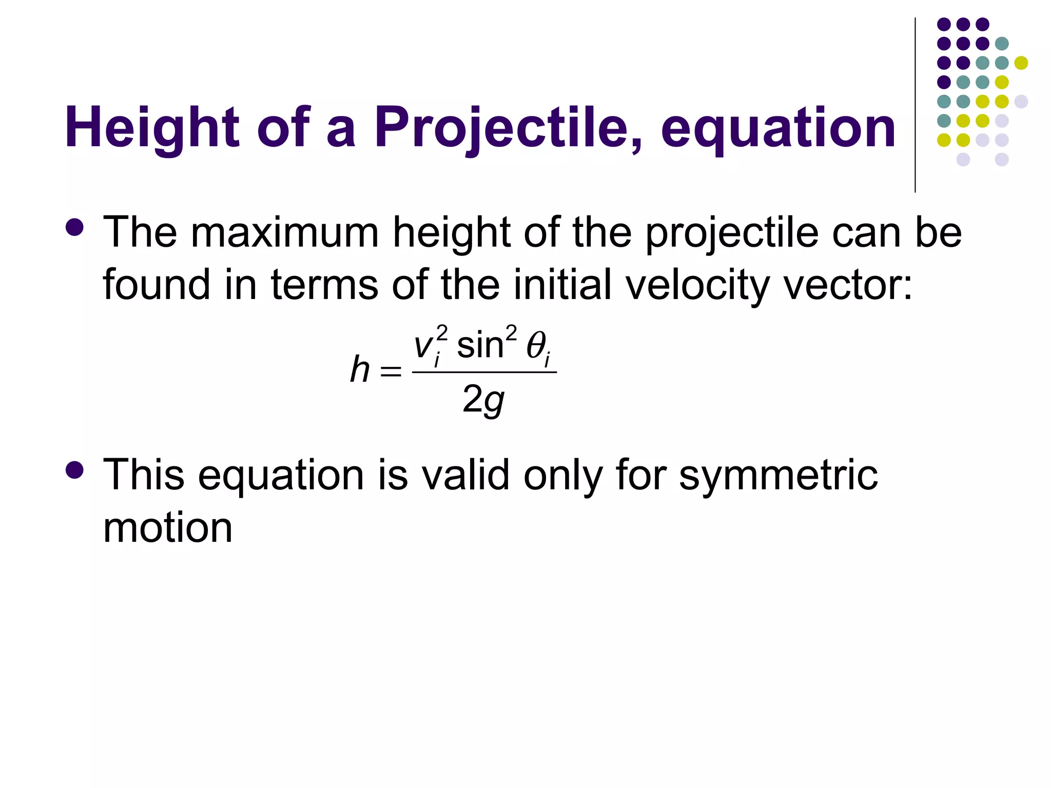 Height of a Projectile, equation
 The

maximum height of the projectile can be
found in terms of the initial velocity vector:
v i2 sin2 θ i
h=
2g

 This

equation is valid only for symmetric
motion

 