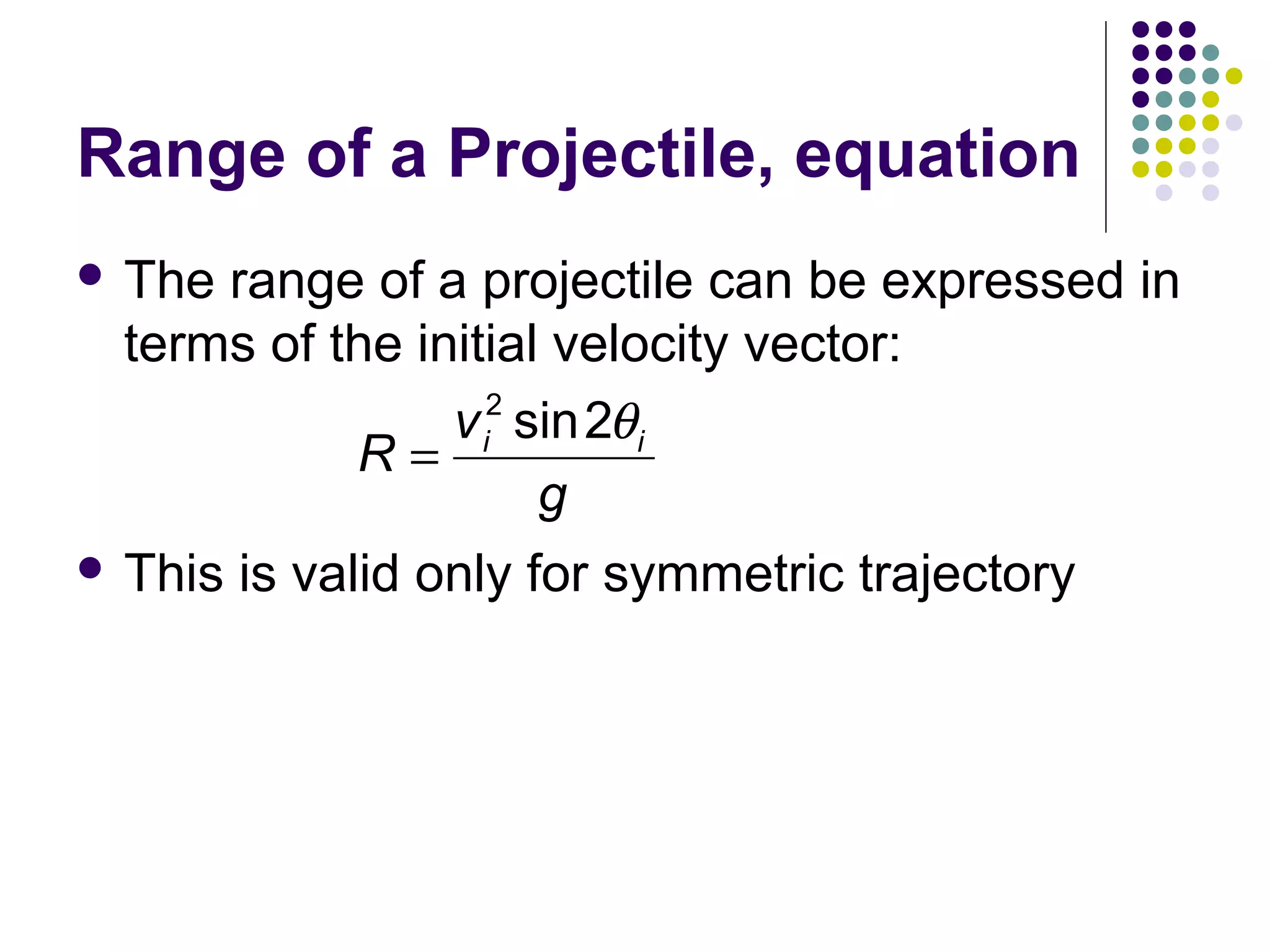 Range of a Projectile, equation
 The

range of a projectile can be expressed in
terms of the initial velocity vector:
2
v i sin 2θ i
R=
g

 This

is valid only for symmetric trajectory

 