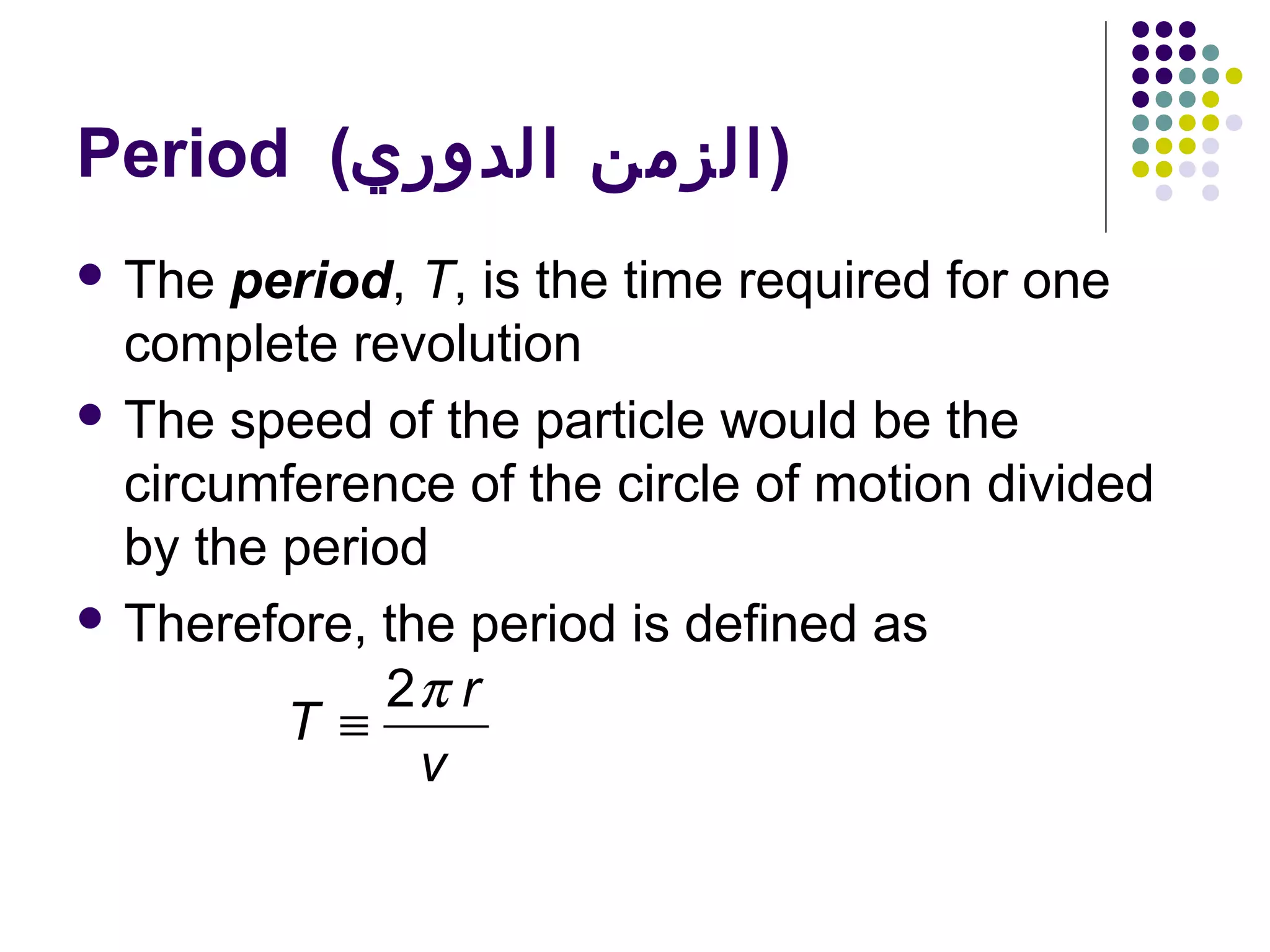 Period (‫)الزمن الدوري‬
 The

period, T, is the time required for one
complete revolution
 The speed of the particle would be the
circumference of the circle of motion divided
by the period
 Therefore, the period is defined as
2π r
T ≡
v

 
