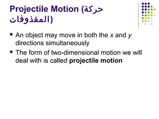 Projectile Motion (‫حركة‬
‫)المقذوفات‬
 An

object may move in both the x and y
directions simultaneously
 The form of two-dimensional motion we will
deal with is called projectile motion

 
