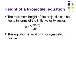 Height of a Projectile, equation
 The

maximum height of the projectile can be
found in terms of the initial velocity vector:
v i2 sin2 θ i
h=
2g

 This

equation is valid only for symmetric
motion

 