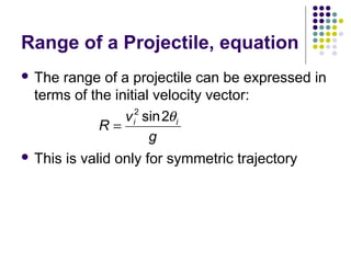 Range of a Projectile, equation
 The

range of a projectile can be expressed in
terms of the initial velocity vector:
2
v i sin 2θ i
R=
g

 This

is valid only for symmetric trajectory

 