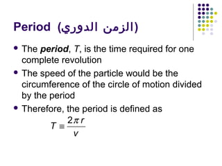 Period (‫)الزمن الدوري‬
 The

period, T, is the time required for one
complete revolution
 The speed of the particle would be the
circumference of the circle of motion divided
by the period
 Therefore, the period is defined as
2π r
T ≡
v

 