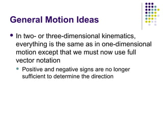 General Motion Ideas
 In

two- or three-dimensional kinematics,
everything is the same as in one-dimensional
motion except that we must now use full
vector notation


Positive and negative signs are no longer
sufficient to determine the direction

 