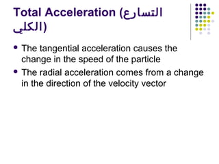 Total Acceleration (‫التسارع‬
‫)الكلي‬
 The

tangential acceleration causes the
change in the speed of the particle
 The radial acceleration comes from a change
in the direction of the velocity vector

 